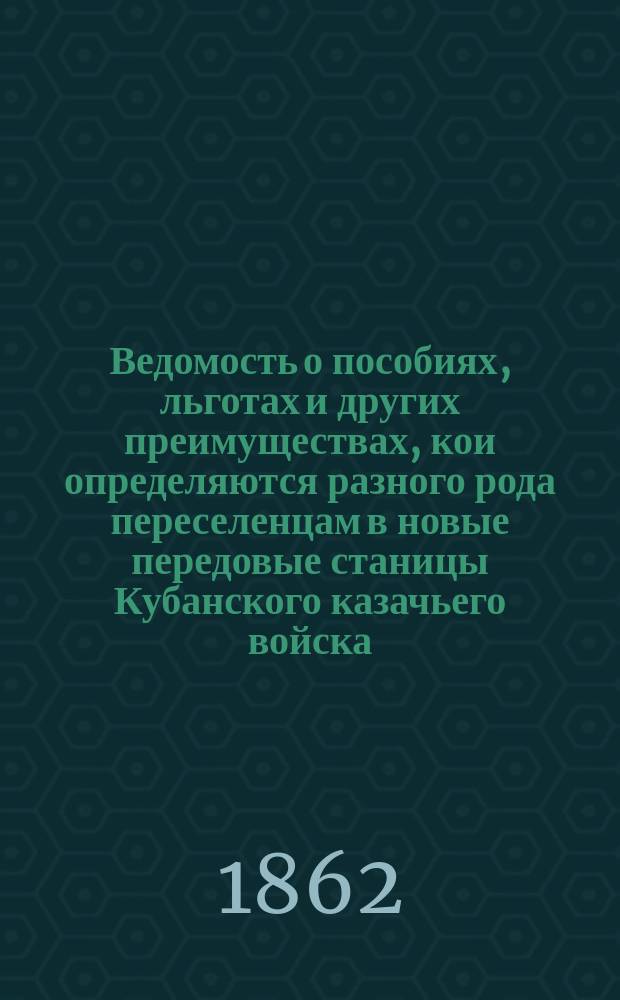 Ведомость о пособиях, льготах и других преимуществах, кои определяются разного рода переселенцам в новые передовые станицы Кубанского казачьего войска, предположенные к водворению в 1862 году