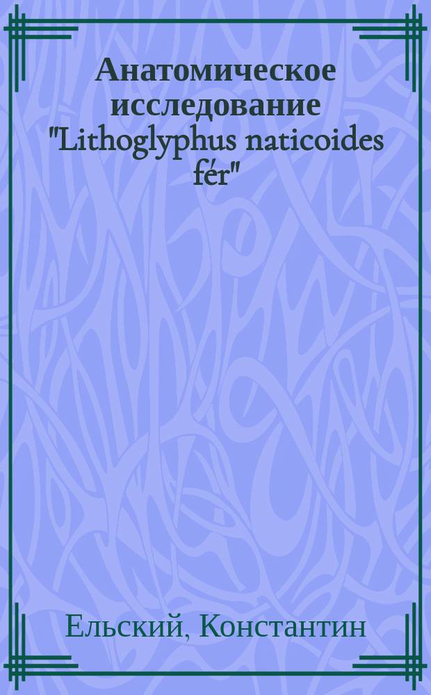 Анатомическое исследование "Lithoglyphus naticoides fér" : Рассуждение, написанное для получения степ. магистра зоологии Константином Ельским