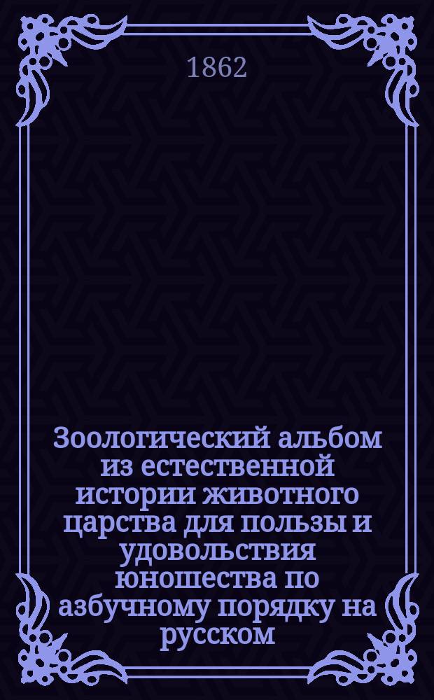 Зоологический альбом из естественной истории животного царства для пользы и удовольствия юношества по азбучному порядку на русском, французском и немецком языках