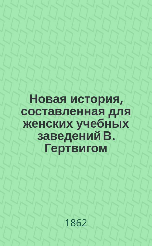 Новая история, составленная для женских учебных заведений В. Гертвигом