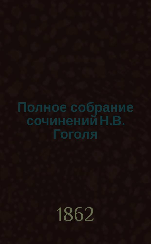 Полное собрание сочинений Н.В. Гоголя : Т. 1-4. Т. 1 : Юношеские опыты ; Вечера на хуторе ; Миргород