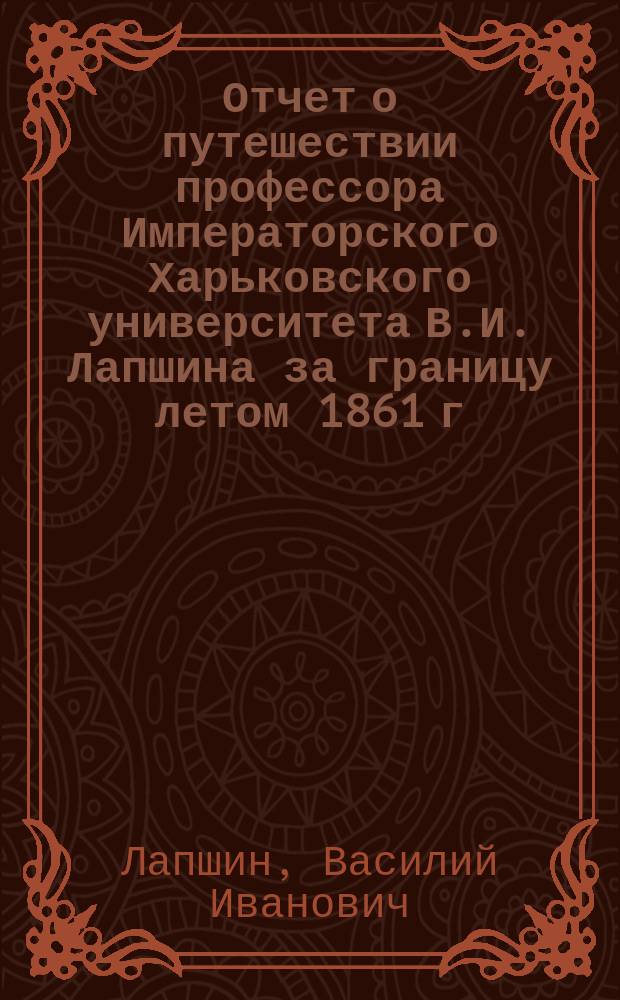 Отчет о путешествии профессора Императорского Харьковского университета В.И. Лапшина за границу летом 1861 г.