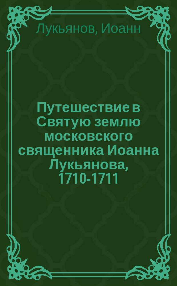 Путешествие в Святую землю московского священника Иоанна Лукьянова, 1710-1711 : В царствование Петра Великого