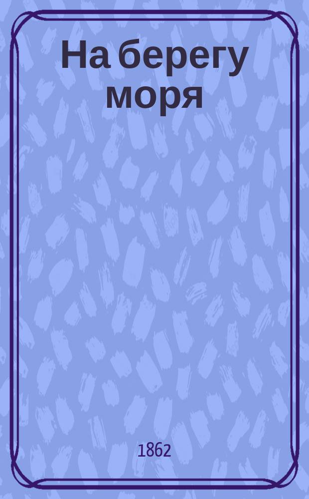 На берегу моря : Зоол. этюды в Ильфракомбе, Тенби, на Сциллийс. о-вах и на Джерзи