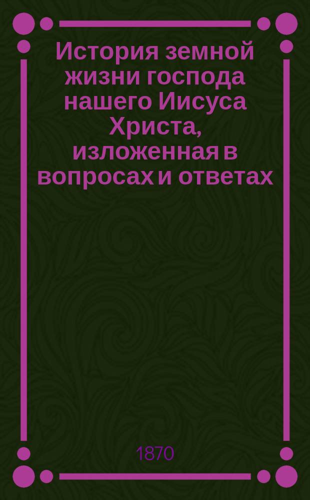 История земной жизни господа нашего Иисуса Христа, изложенная в вопросах и ответах