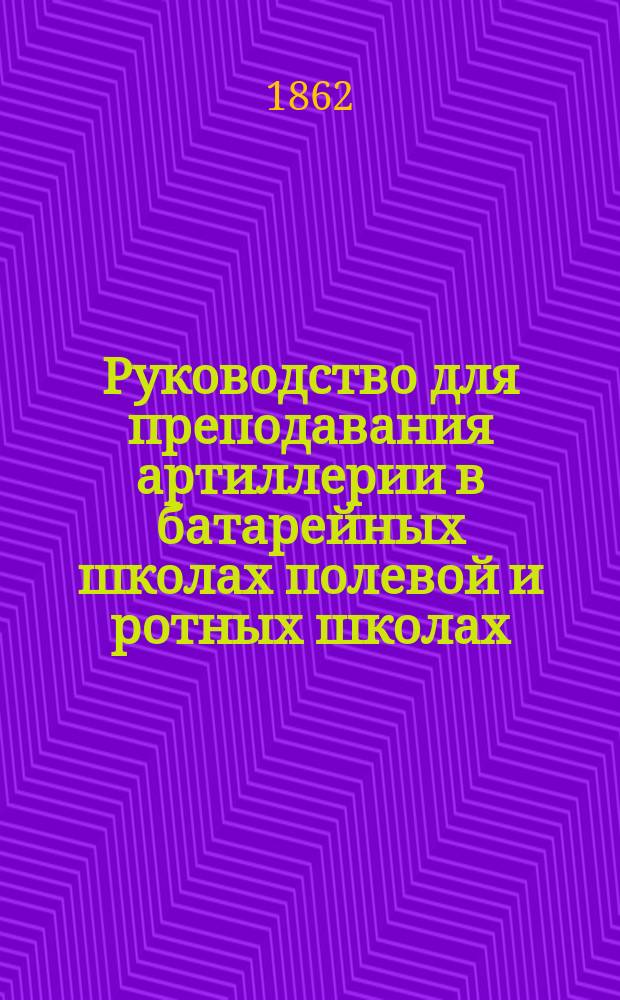 Руководство для преподавания артиллерии в батарейных школах полевой и ротных школах, крепостной артиллерии, пересмотренное Артиллерийским комитетом и на основании сделанных им замечаний исправленное автором