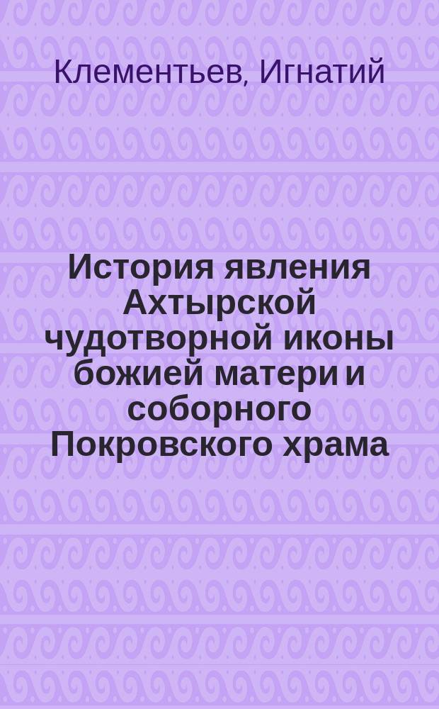 История явления Ахтырской чудотворной иконы божией матери и соборного Покровского храма, где она ныне находится