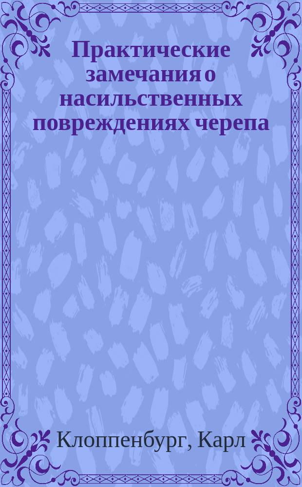 Практические замечания о насильственных повреждениях черепа : Дис., напис. на степ. д-ра мед. лекарем Карлом Клоппенбургом