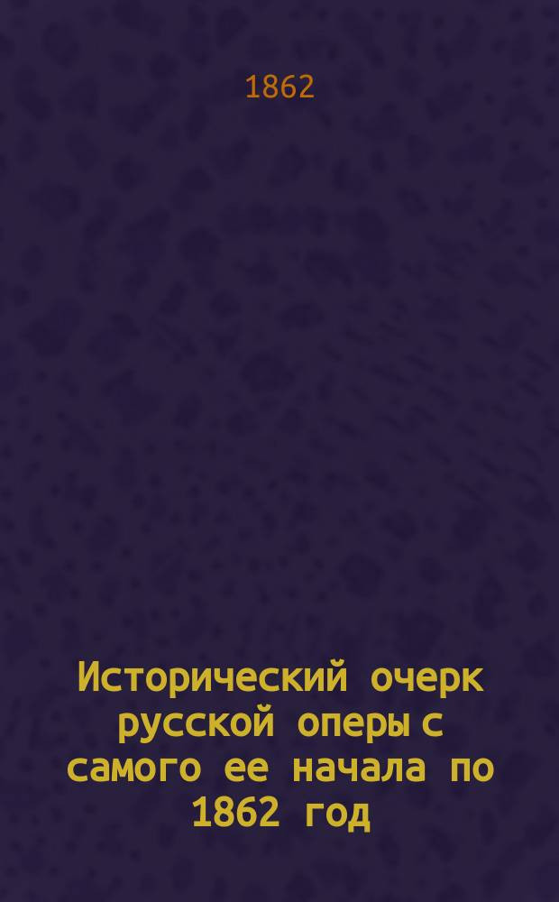Исторический очерк русской оперы с самого ее начала по 1862 год