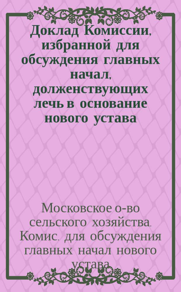 Доклад Комиссии, избранной для обсуждения главных начал, долженствующих лечь в основание нового устава