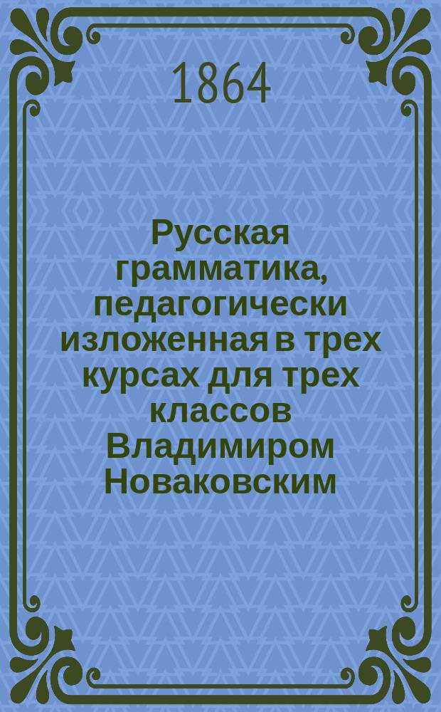 Русская грамматика, педагогически изложенная в трех курсах для трех классов Владимиром Новаковским. 1 : Предварительный курс