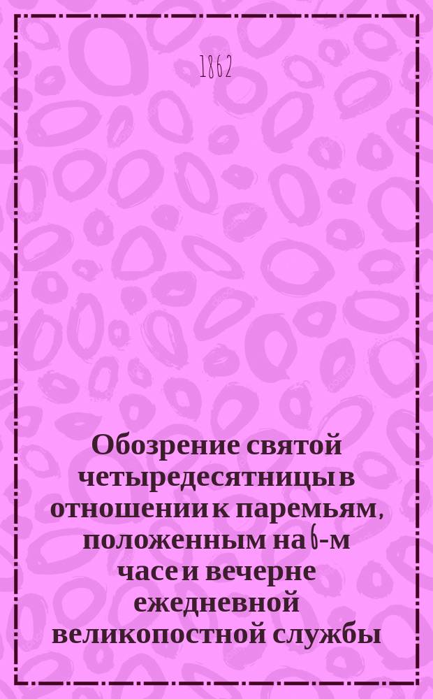 Обозрение святой четыредесятницы в отношении к паремьям, положенным на 6-м часе и вечерне ежедневной великопостной службы : Седмицы 1. 2. 3 : Проспект