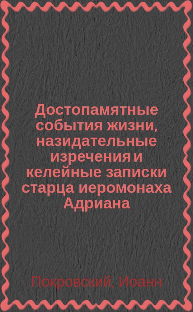 Достопамятные события жизни, назидательные изречения и келейные записки старца иеромонаха Адриана, подвижника Югского, (служащие продолжением его жизнеописания)