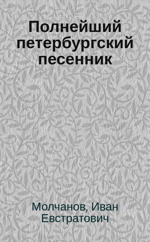 Полнейший петербургский песенник : Песни, исполняемые хорами песенников Ив. Молчанова, Гр. Соколова, М. Молодцова и др