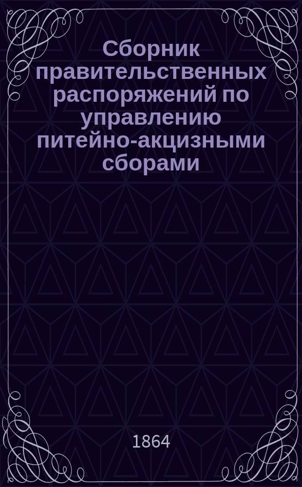 Сборник правительственных распоряжений по управлению питейно-акцизными сборами. Вып. 5 : ... с 1 марта по 1 сентября 1864 года