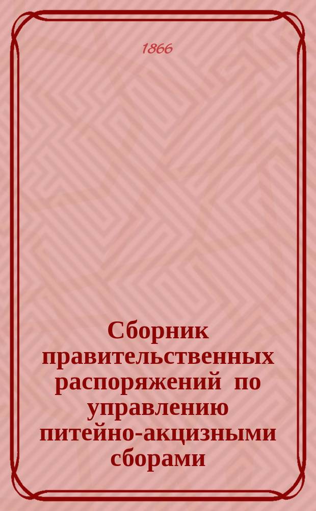 Сборник правительственных распоряжений по управлению питейно-акцизными сборами. Вып. 7 : Содержащий все распоряжения по Акцизному управлению, напечатанные в напечатанные в "Указ. правит. распор. по М-ву финансов" за 1865 г.