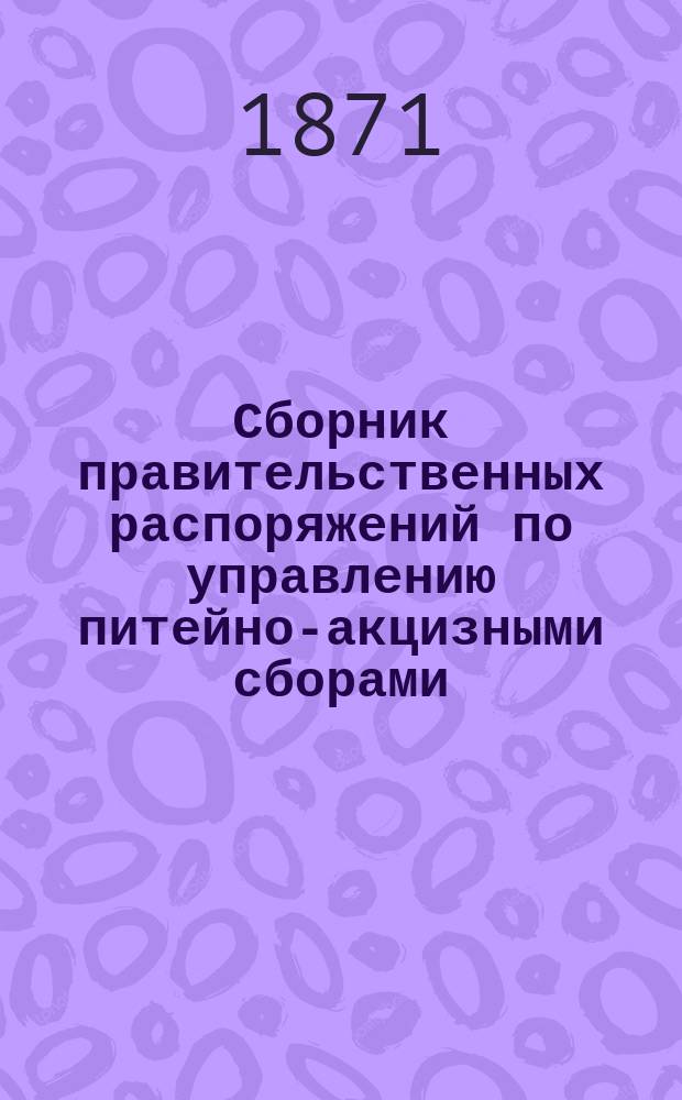Сборник правительственных распоряжений по управлению питейно-акцизными сборами. Вып. 12 : Содержащий в себе распоряжения по акцизам за 1870 и первую половину 1871 гг., со включением нового табачного устава