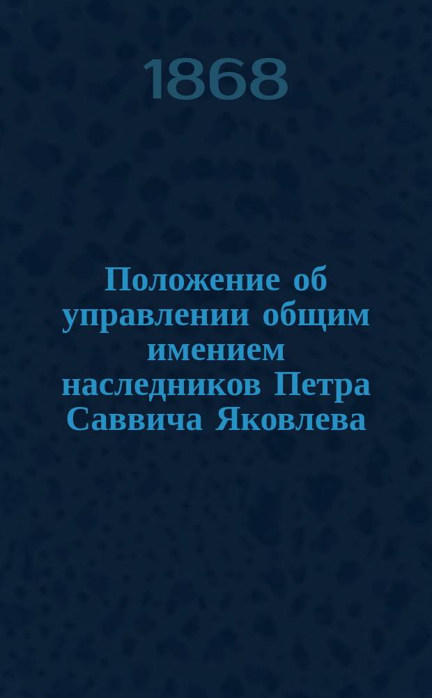Положение об управлении общим имением наследников Петра Саввича Яковлева : Утв. 29 марта 1868 г.