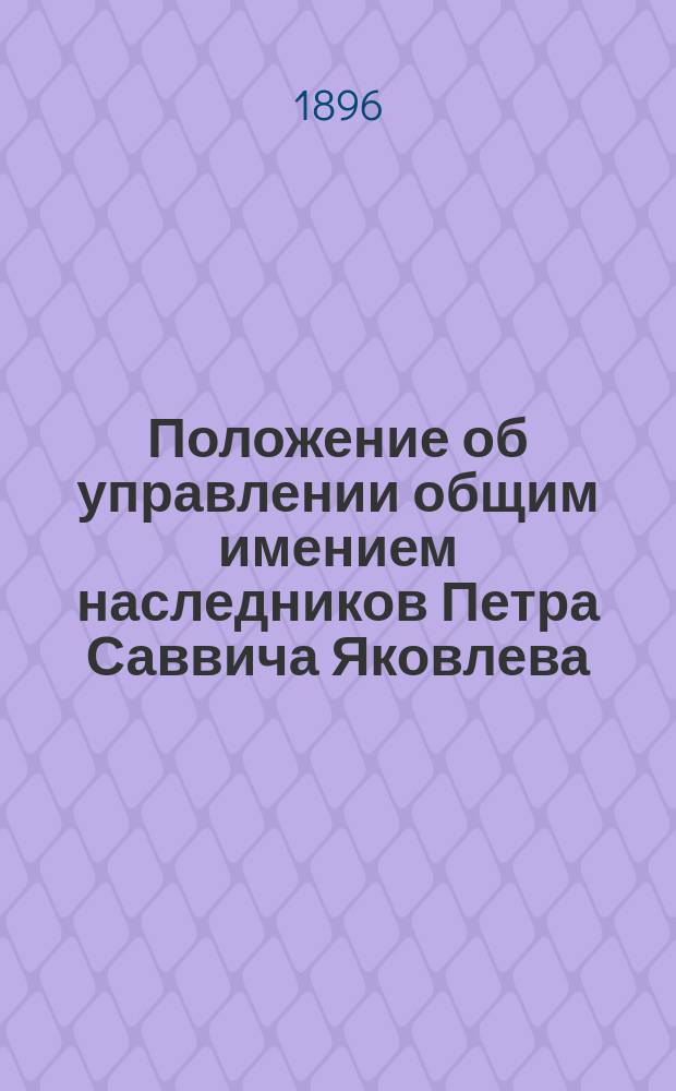 Положение об управлении общим имением наследников Петра Саввича Яковлева : Утв. 19 янв. 1862 г.. Список владельцев невьянских заводов наследников коллежского советника Петра Саввича Яковлева