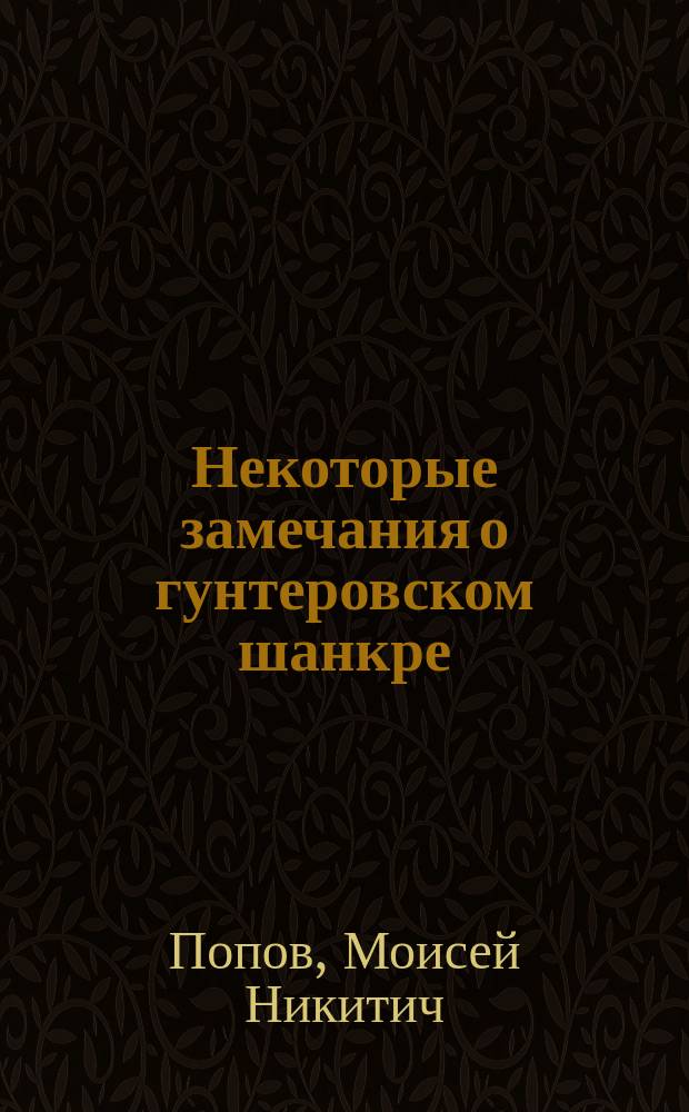 Некоторые замечания о гунтеровском шанкре : Дис. мл. орд. Кронштадт. мор. воен. госпиталя лекаря Моисея Попова на степ. д-ра медицины