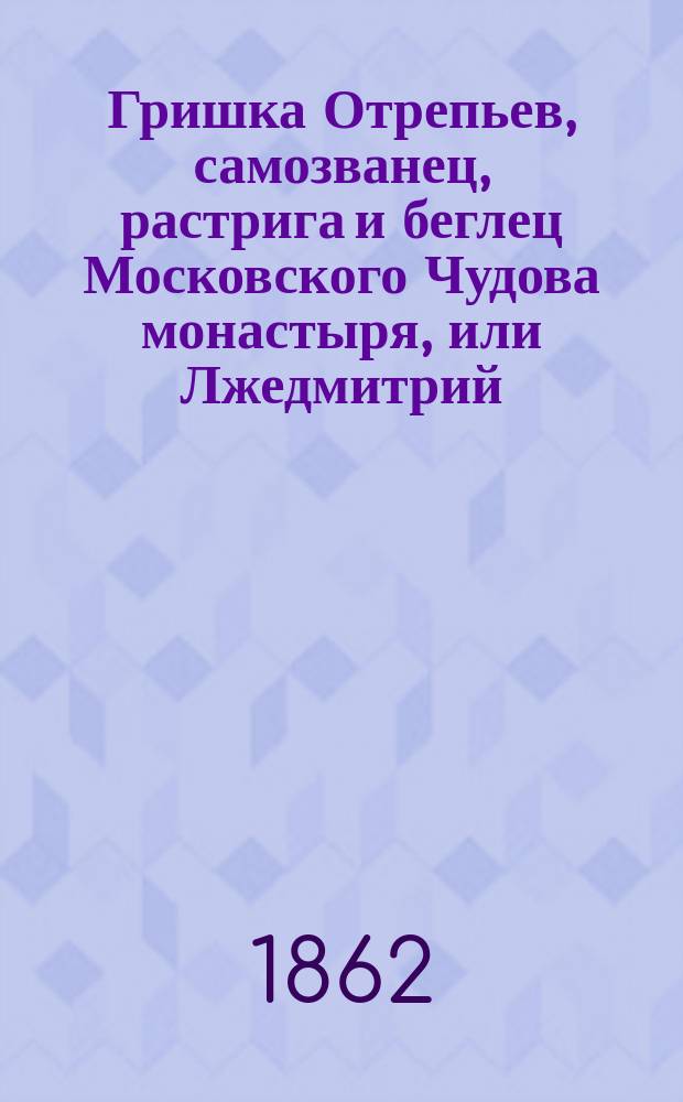 Гришка Отрепьев, самозванец, растрига и беглец Московского Чудова монастыря, или Лжедмитрий : Ист. рассказ. 1605-1606 : В 2 ч