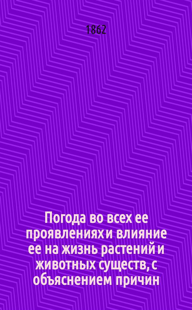 Погода во всех ее проявлениях и влияние ее на жизнь растений и животных существ, с объяснением причин, признаков, примет и предсказаний изменений погоды : Пер. с нем. : (С объясн. черт.)