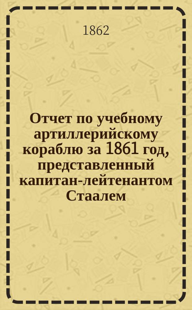 Отчет по учебному артиллерийскому кораблю за 1861 год, представленный капитан-лейтенантом Стаалем