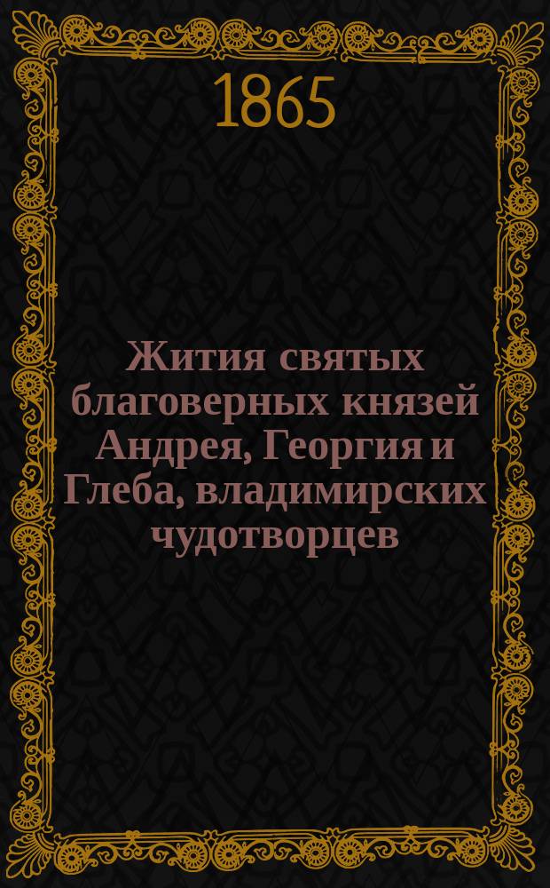 Жития святых благоверных князей Андрея, Георгия и Глеба, владимирских чудотворцев : Сост. на основании П. С. Р. Л., Степенной книги и рукописных Житий сих св. князей ключарем ... Григорием Чижевым