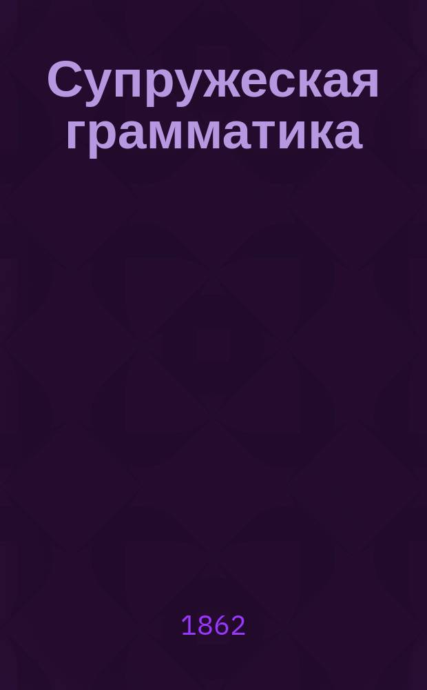 Супружеская грамматика : Секрет для женщин и мужчин: молодых и пожилых, холостых и женатых