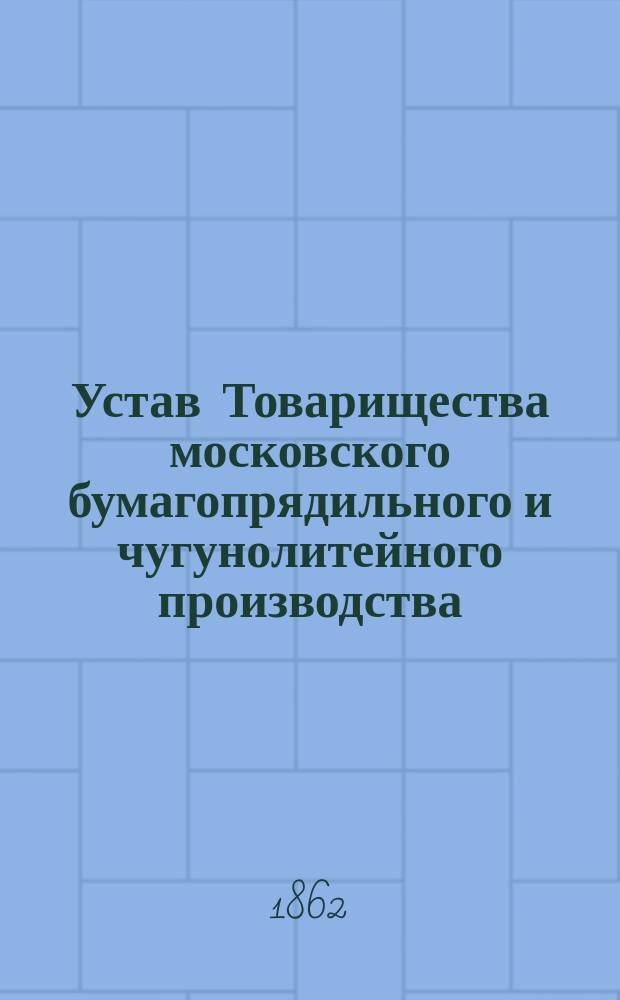 Устав Товарищества московского бумагопрядильного и чугунолитейного производства... : Утв. 22 дек. 1861 г