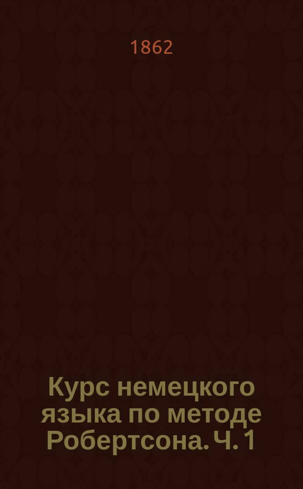 Курс немецкого языка по методе Робертсона. Ч. 1 : [О звуках. О словах]