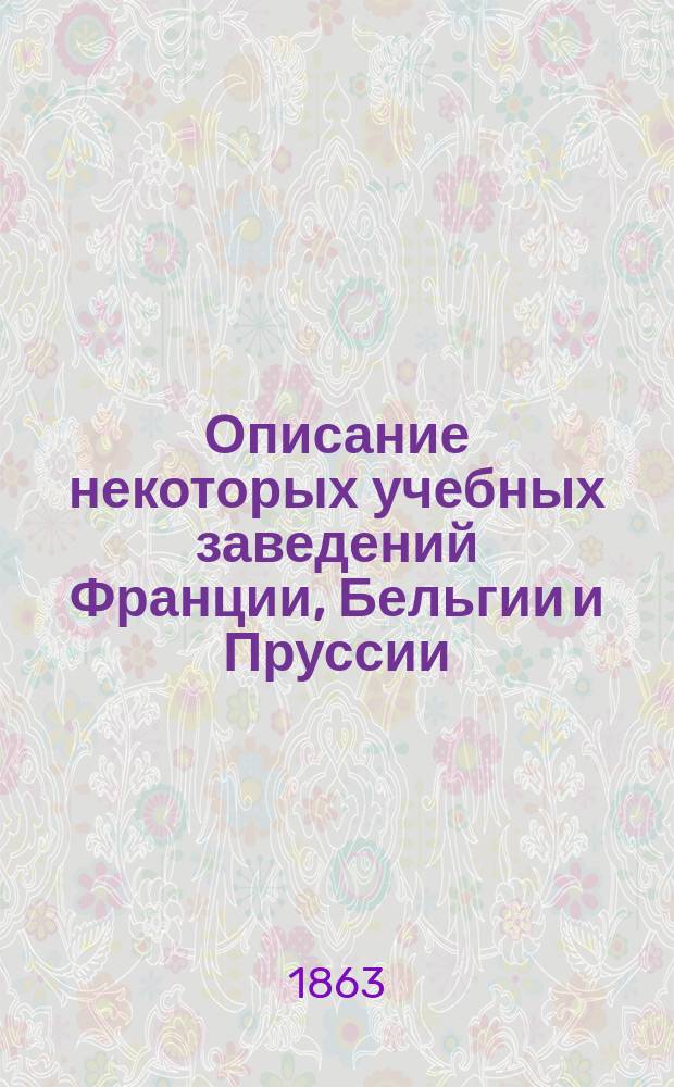 Описание некоторых учебных заведений Франции, Бельгии и Пруссии : Извлеч. из отчета о загранич. поездке, представл. управляющему Межевым корпусом ген. от инфантерии М.Н. Муравьеву, нач. Шк. межевых топографов полк. Апухтиным