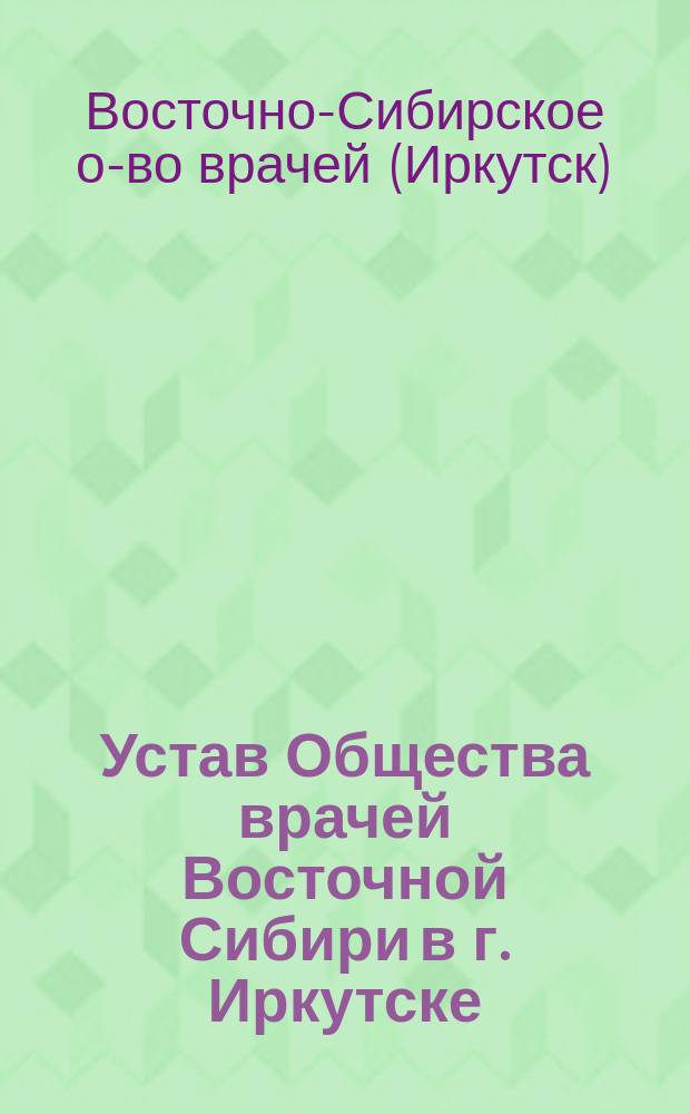 Устав Общества врачей Восточной Сибири в г. Иркутске : Утв. 26 июня 1863 г.