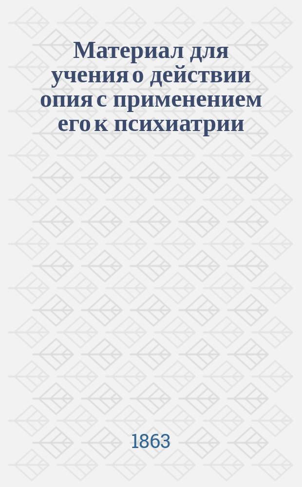 Материал для учения о действии опия с применением его к психиатрии : Дис. на степ. д-ра мед. лекаря П. Дюкова