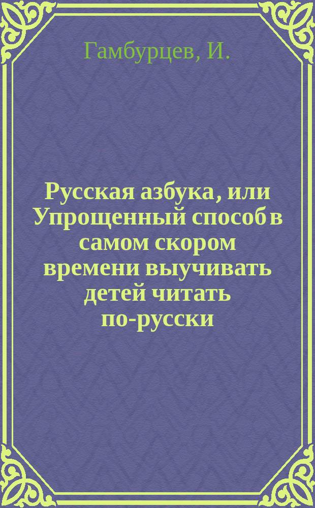 Русская азбука, или Упрощенный способ в самом скором времени выучивать детей читать по-русски