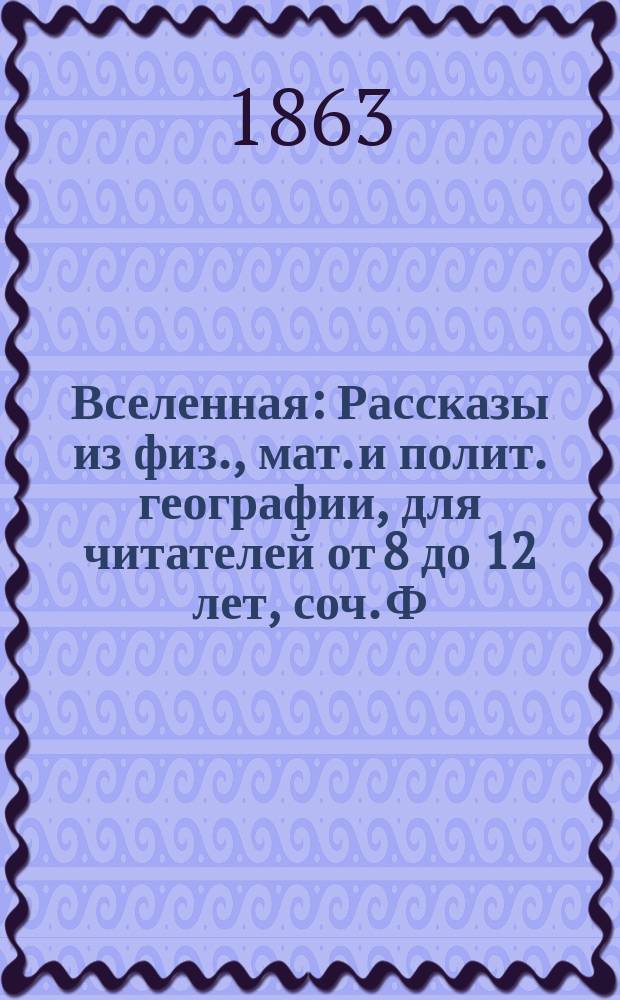 Вселенная : Рассказы из физ., мат. и полит. географии, для читателей от 8 до 12 лет, соч. Ф. Герштекера : С 6 карт. и 7 геогр. карт