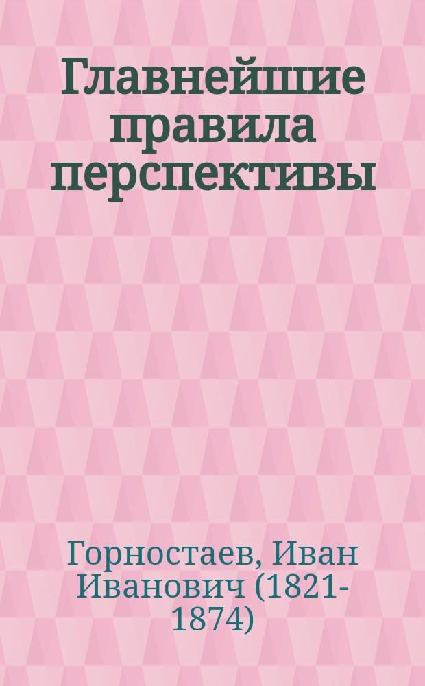 Главнейшие правила перспективы : Курс для сред. кл. Имп. Акад. художеств : Лекции И. Горностаева