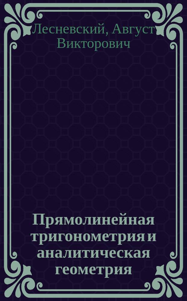 Прямолинейная тригонометрия и аналитическая геометрия : Обе науки согласованы с курсом сред. учеб. заведений и для желающих поступать в ун-ты