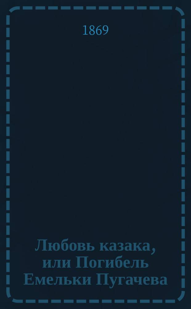 Любовь казака, или Погибель Емельки Пугачева : Повесть из Оренбург. преданий