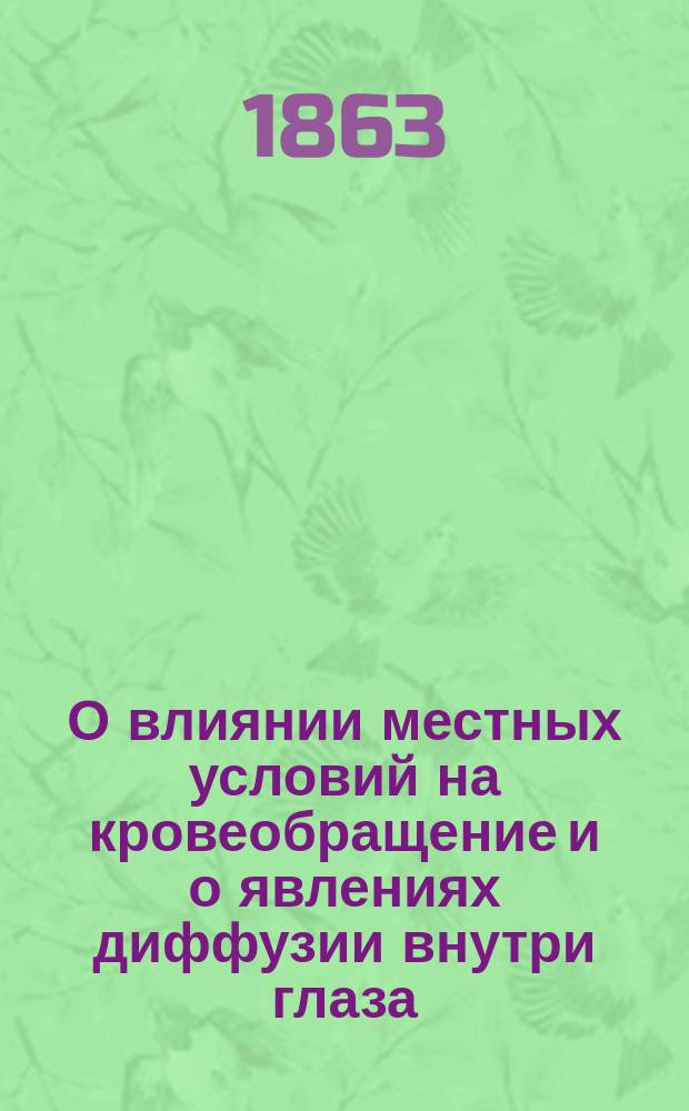 О влиянии местных условий на кровеобращение и о явлениях диффузии внутри глаза : Дис. на степ. д-ра мед. Митрофана Меморского, приват-доц. при с.-Петерб. мед.-хирург. акад