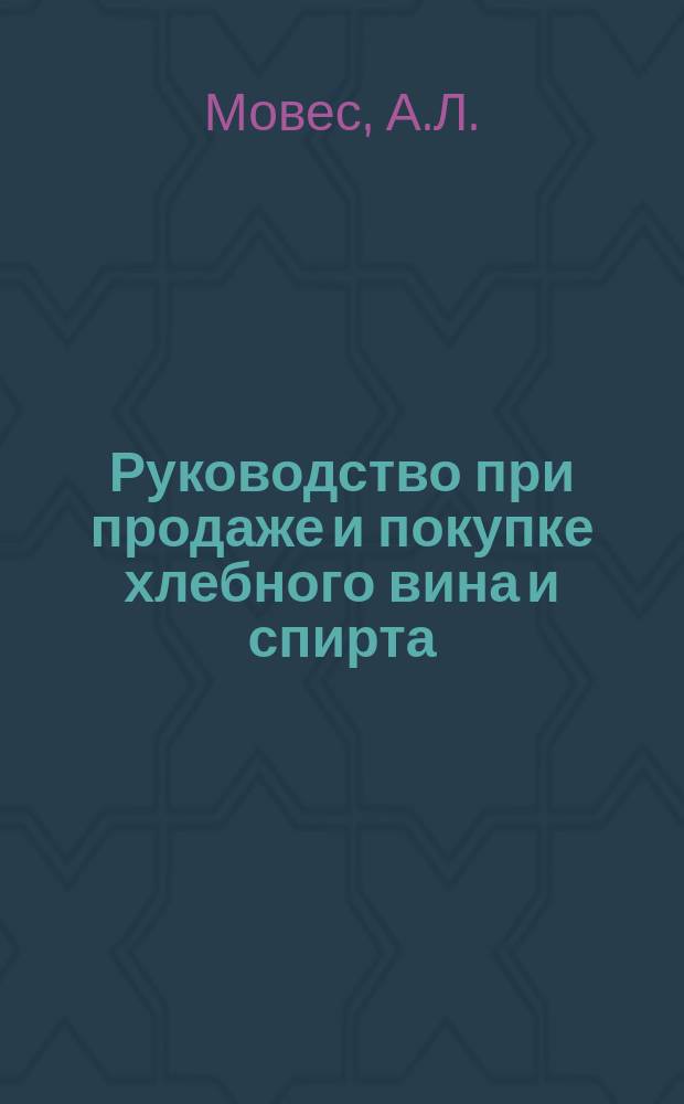 Руководство при продаже и покупке хлебного вина и спирта : С излож. правил измерения крепости спирта при всех температурах по Траллесу, способов очищения хлеб. вина и спирта холод. путем, вычислений при рассыропке и сдабривании хлеб. вина и спирта (по табл. Гей-Люссака) : С присовокуплением приготовления водок, настоек и ликеров холод. путем и приготовления и сбережения ягодных соков для настоек, наливок и водок