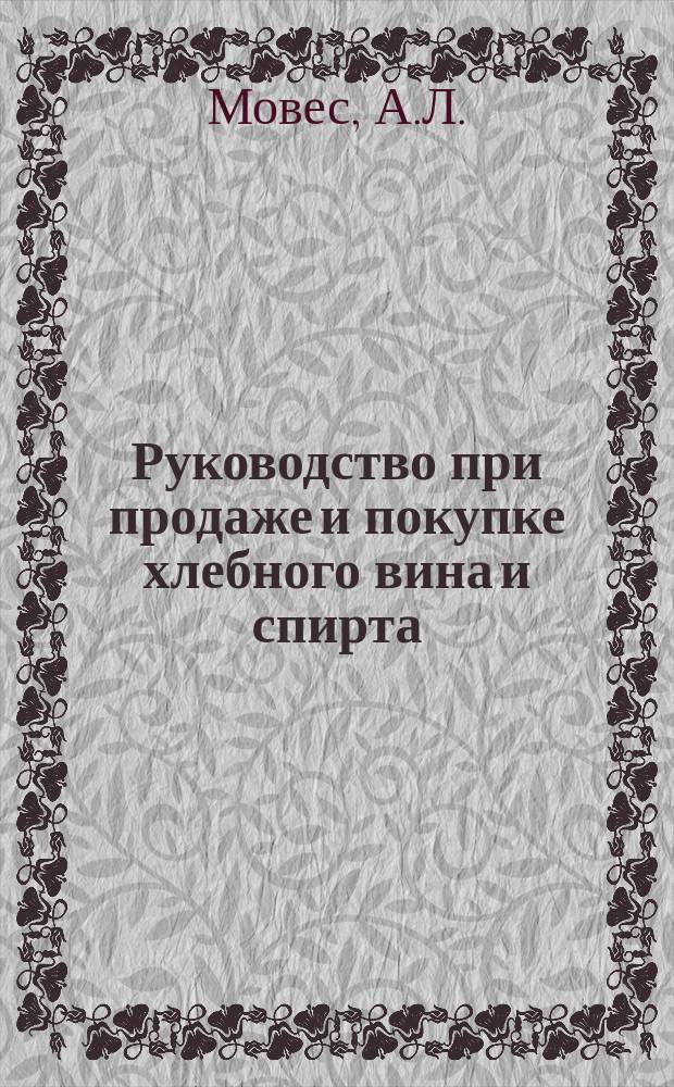 Руководство при продаже и покупке хлебного вина и спирта : С излож. правил измерения крепости спирта при всех температурах по Траллесу, способов очищения хлеб. вина и спирта холод. путем, вычислений при рассыропке и сдабривании хлеб. вина и спирта (по табл. Гей-Люссака) : С присовокуплением приготовления водок, настоек и ликеров холод. путем и приготовления и сбережения ягодных соков для настоек, наливок и водок