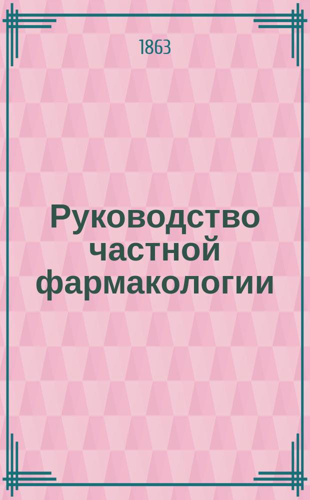 Руководство частной фармакологии : Построен. им на физиол.-хим. основаниях для мед. практики