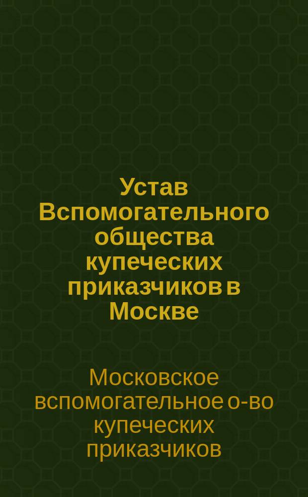 Устав Вспомогательного общества купеческих приказчиков в Москве : Утв.... 9 янв. 1863 г