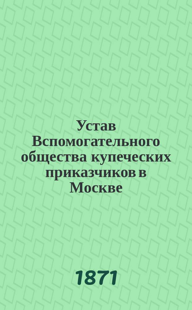Устав Вспомогательного общества купеческих приказчиков в Москве : Утв.... 9 янв. 1863 г
