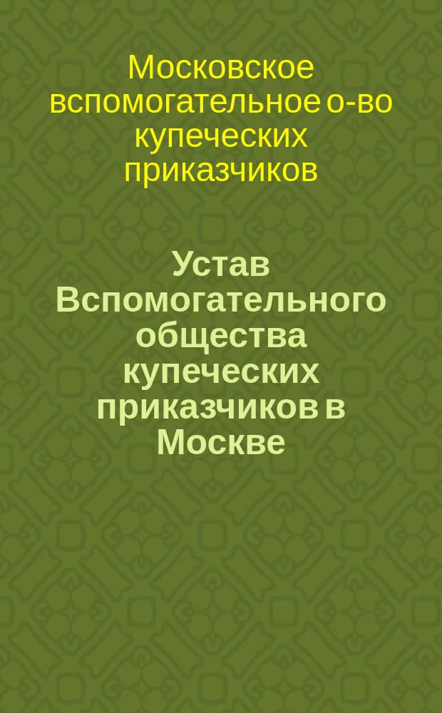 Устав Вспомогательного общества купеческих приказчиков в Москве : Утв.... 9 янв. 1863 г