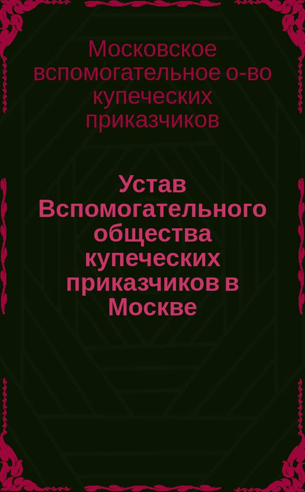 Устав Вспомогательного общества купеческих приказчиков в Москве : Утв.... 9 янв. 1863 г