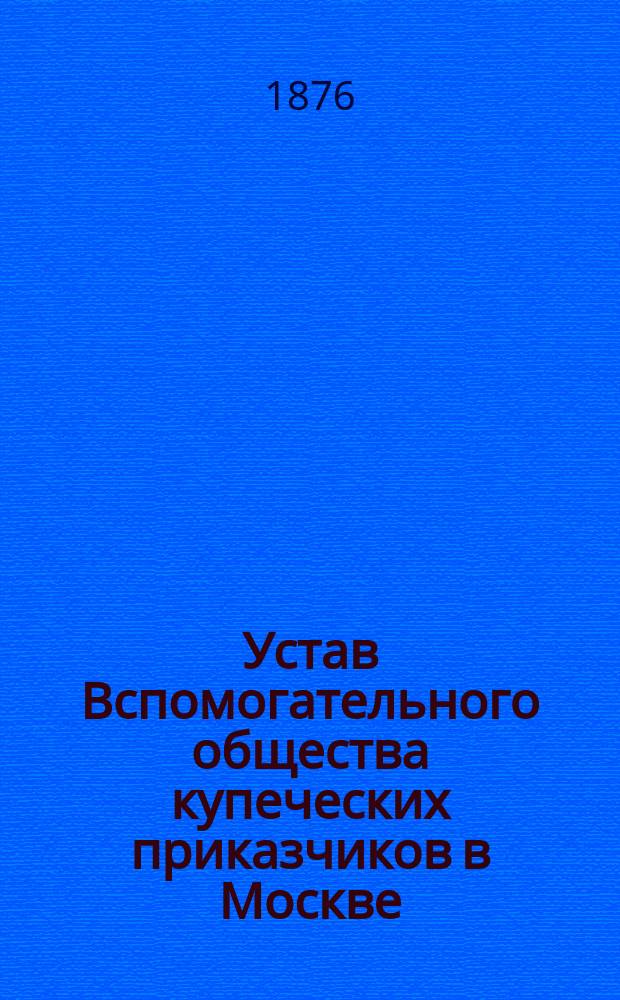 Устав Вспомогательного общества купеческих приказчиков в Москве : Утв.... 9 янв. 1863 г