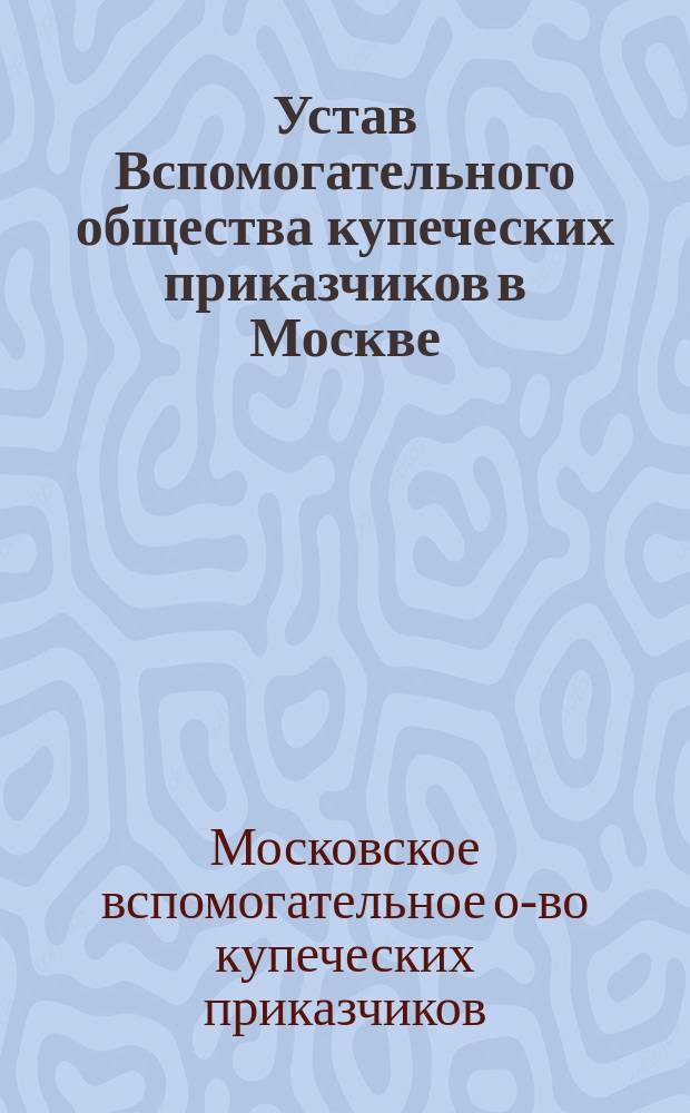 Устав Вспомогательного общества купеческих приказчиков в Москве : Утв.... 9 янв. 1863 г