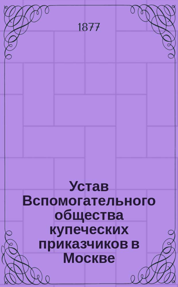 Устав Вспомогательного общества купеческих приказчиков в Москве : Утв.... 9 янв. 1863 г